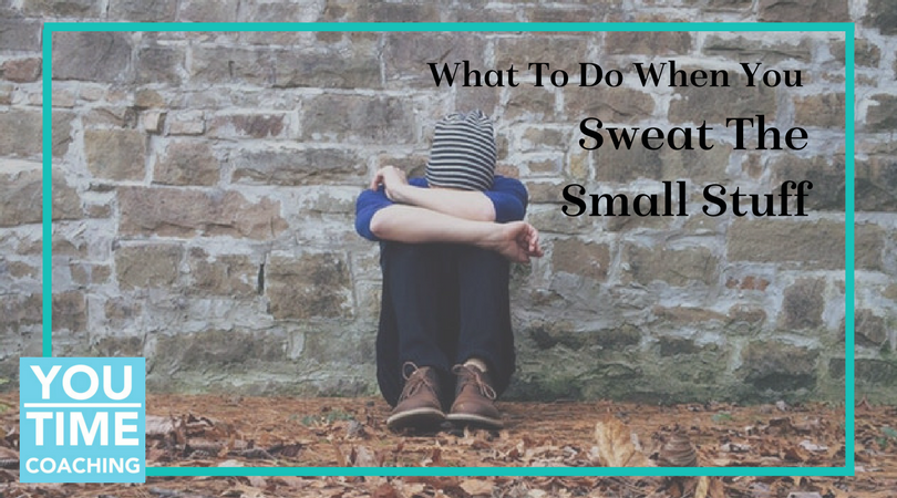 What To Do When You Sweat The Small Stuff